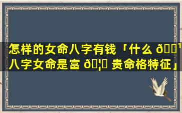 怎样的女命八字有钱「什么 🌹 八字女命是富 🦊 贵命格特征」